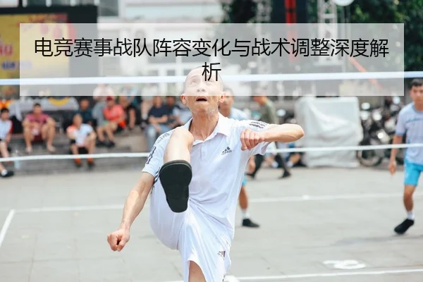 电竞赛事战队阵容变化与战术调整深度解析